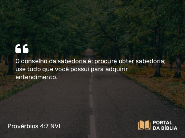 Provérbios 4:7 NVI - O conselho da sabedoria é: procure obter sabedoria; use tudo que você possui para adquirir entendimento.