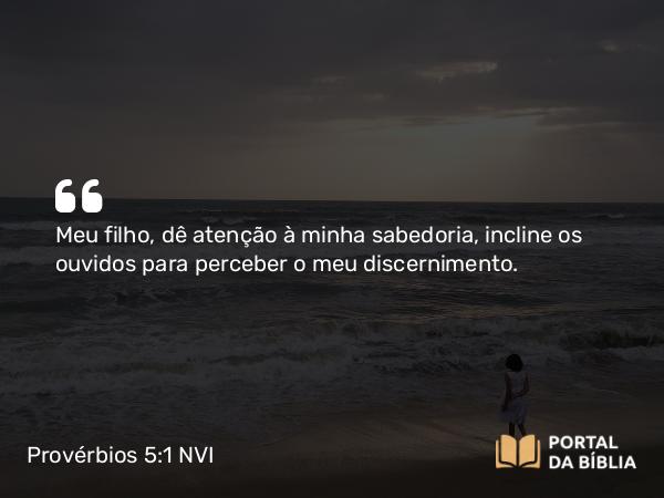 Provérbios 5:1 NVI - Meu filho, dê atenção à minha sabedoria, incline os ouvidos para perceber o meu discernimento.