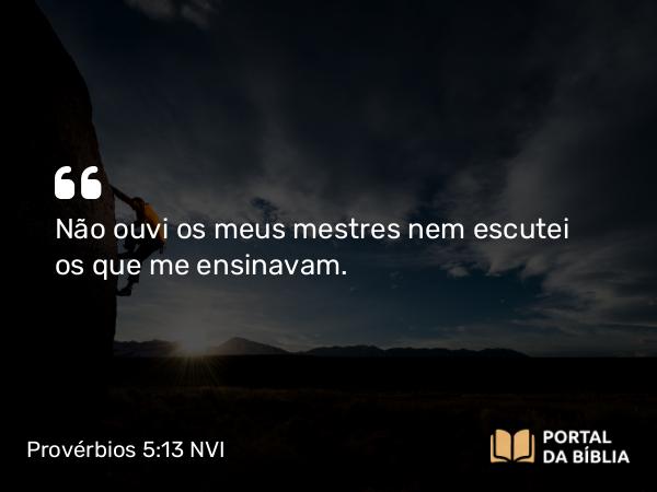 Provérbios 5:13 NVI - Não ouvi os meus mestres nem escutei os que me ensinavam.