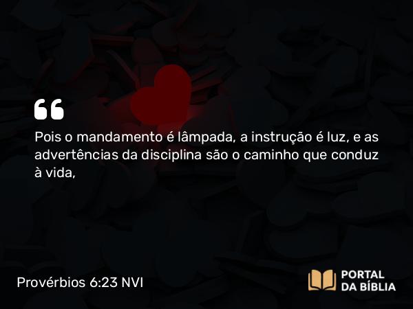 Provérbios 6:23 NVI - Pois o mandamento é lâmpada, a instrução é luz, e as advertências da disciplina são o caminho que conduz à vida,