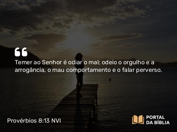 Provérbios 8:13 NVI - Temer ao Senhor é odiar o mal; odeio o orgulho e a arrogância, o mau comportamento e o falar perverso.