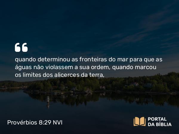 Provérbios 8:29 NVI - quando determinou as fronteiras do mar para que as águas não violassem a sua ordem, quando marcou os limites dos alicerces da terra,