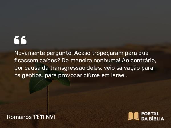 Romanos 11:11-12 NVI - Novamente pergunto: Acaso tropeçaram para que ficassem caídos? De maneira nenhuma! Ao contrário, por causa da transgressão deles, veio salvação para os gentios, para provocar ciúme em Israel.