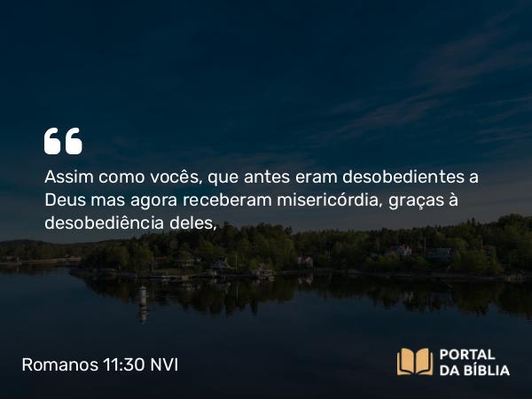 Romanos 11:30-32 NVI - Assim como vocês, que antes eram desobedientes a Deus mas agora receberam misericórdia, graças à desobediência deles,