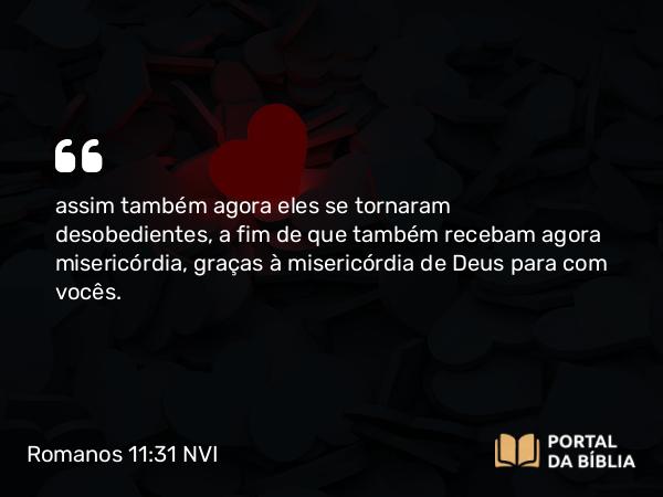 Romanos 11:31 NVI - assim também agora eles se tornaram desobedientes, a fim de que também recebam agora misericórdia, graças à misericórdia de Deus para com vocês.