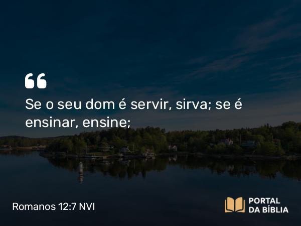 Romanos 12:7 NVI - Se o seu dom é servir, sirva; se é ensinar, ensine;