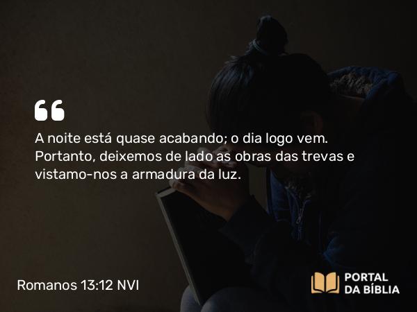 Romanos 13:12 NVI - A noite está quase acabando; o dia logo vem. Portanto, deixemos de lado as obras das trevas e vistamo-nos a armadura da luz.