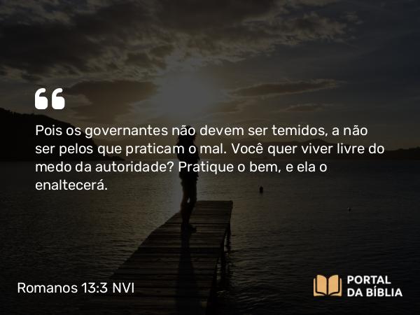 Romanos 13:3-4 NVI - Pois os governantes não devem ser temidos, a não ser pelos que praticam o mal. Você quer viver livre do medo da autoridade? Pratique o bem, e ela o enaltecerá.