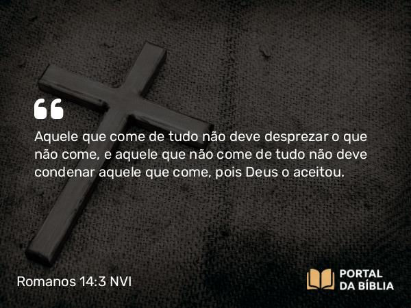 Romanos 14:3 NVI - Aquele que come de tudo não deve desprezar o que não come, e aquele que não come de tudo não deve condenar aquele que come, pois Deus o aceitou.