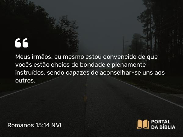 Romanos 15:14 NVI - Meus irmãos, eu mesmo estou convencido de que vocês estão cheios de bondade e plenamente instruídos, sendo capazes de aconselhar-se uns aos outros.