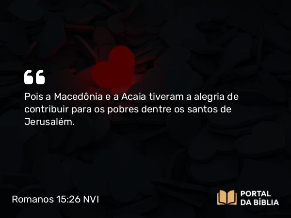 Romanos 15:26 NVI - Pois a Macedônia e a Acaia tiveram a alegria de contribuir para os pobres dentre os santos de Jerusalém.