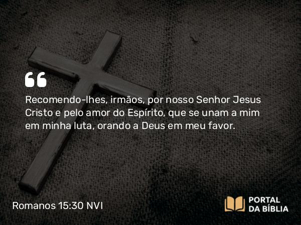 Romanos 15:30 NVI - Recomendo-lhes, irmãos, por nosso Senhor Jesus Cristo e pelo amor do Espírito, que se unam a mim em minha luta, orando a Deus em meu favor.