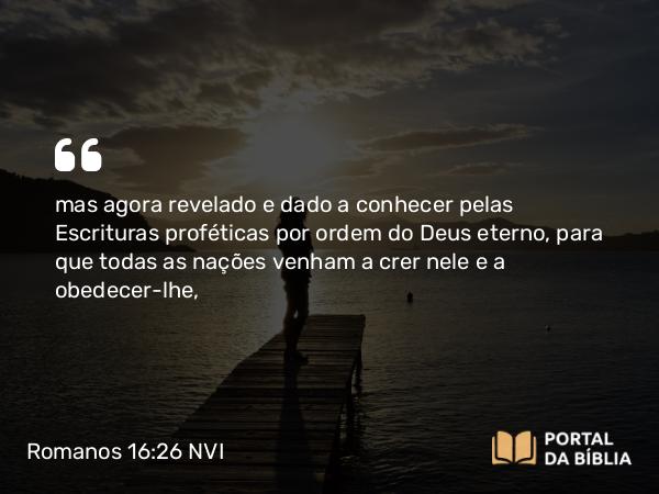 Romanos 16:26 NVI - mas agora revelado e dado a conhecer pelas Escrituras proféticas por ordem do Deus eterno, para que todas as nações venham a crer nele e a obedecer-lhe,