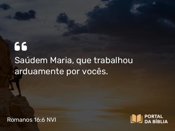 Romanos 16:6 NVI - Saúdem Maria, que trabalhou arduamente por vocês.