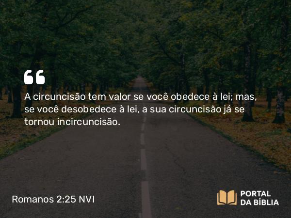 Romanos 2:25 NVI - A circuncisão tem valor se você obedece à lei; mas, se você desobedece à lei, a sua circuncisão já se tornou incircuncisão.