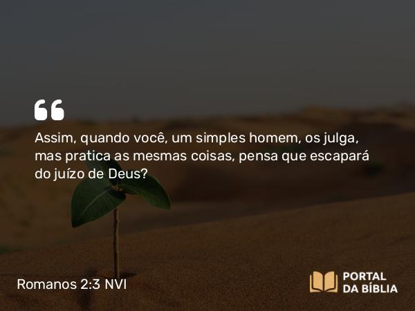 Romanos 2:3 NVI - Assim, quando você, um simples homem, os julga, mas pratica as mesmas coisas, pensa que escapará do juízo de Deus?