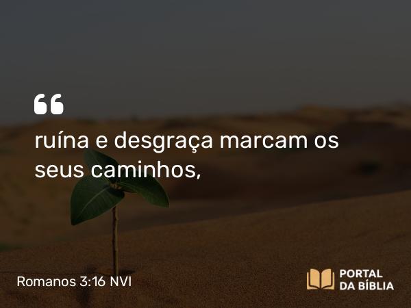 Romanos 3:16 NVI - ruína e desgraça marcam os seus caminhos,