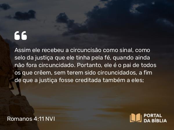 Romanos 4:11 NVI - Assim ele recebeu a circuncisão como sinal, como selo da justiça que ele tinha pela fé, quando ainda não fora circuncidado. Portanto, ele é o pai de todos os que crêem, sem terem sido circuncidados, a fim de que a justiça fosse creditada também a eles;