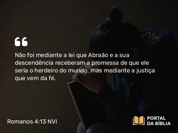 Romanos 4:13 NVI - Não foi mediante a lei que Abraão e a sua descendência receberam a promessa de que ele seria o herdeiro do mundo, mas mediante a justiça que vem da fé.