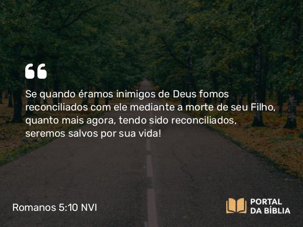 Romanos 5:10-11 NVI - Se quando éramos inimigos de Deus fomos reconciliados com ele mediante a morte de seu Filho, quanto mais agora, tendo sido reconciliados, seremos salvos por sua vida!