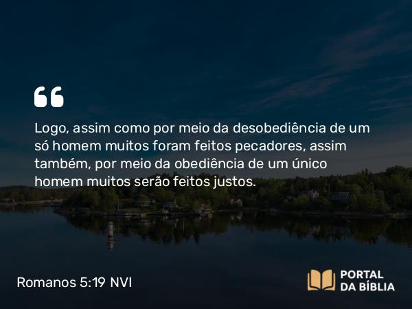 Romanos 5:19 NVI - Logo, assim como por meio da desobediência de um só homem muitos foram feitos pecadores, assim também, por meio da obediência de um único homem muitos serão feitos justos.