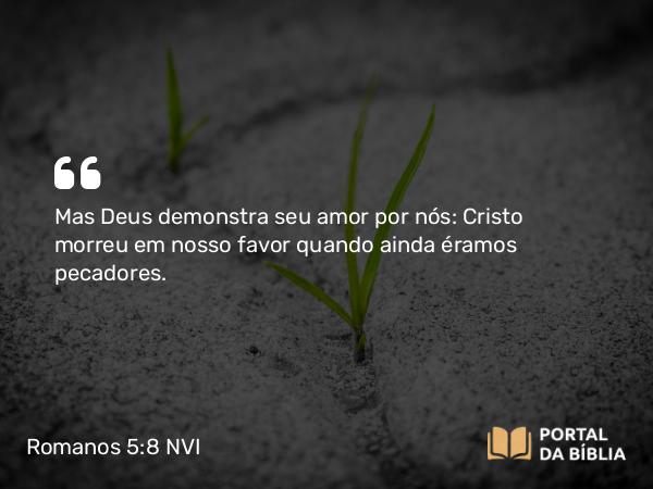 Romanos 5:8-9 NVI - Mas Deus demonstra seu amor por nós: Cristo morreu em nosso favor quando ainda éramos pecadores.