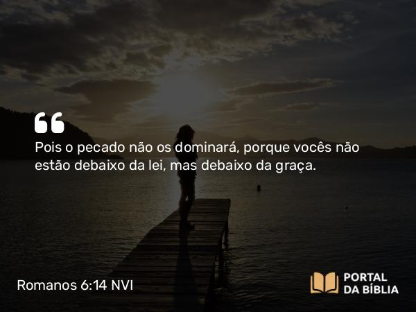 Romanos 6:14 NVI - Pois o pecado não os dominará, porque vocês não estão debaixo da lei, mas debaixo da graça.