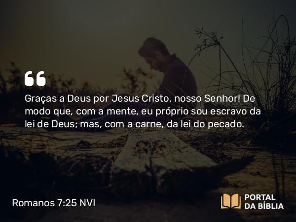 Romanos 7:25 NVI - Graças a Deus por Jesus Cristo, nosso Senhor! De modo que, com a mente, eu próprio sou escravo da lei de Deus; mas, com a carne, da lei do pecado.