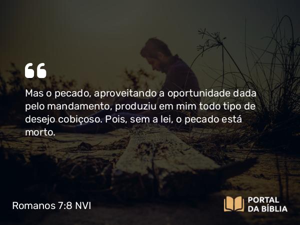 Romanos 7:8 NVI - Mas o pecado, aproveitando a oportunidade dada pelo mandamento, produziu em mim todo tipo de desejo cobiçoso. Pois, sem a lei, o pecado está morto.