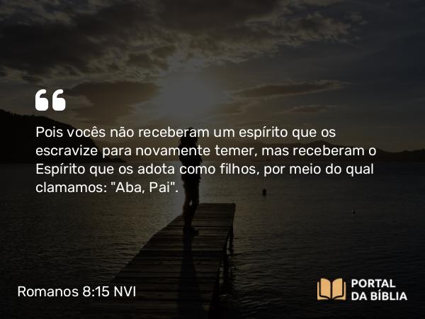 Romanos 8:15-16 NVI - Pois vocês não receberam um espírito que os escravize para novamente temer, mas receberam o Espírito que os adota como filhos, por meio do qual clamamos: 