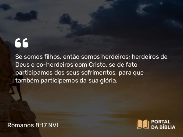 Romanos 8:17 NVI - Se somos filhos, então somos herdeiros; herdeiros de Deus e co-herdeiros com Cristo, se de fato participamos dos seus sofrimentos, para que também participemos da sua glória.