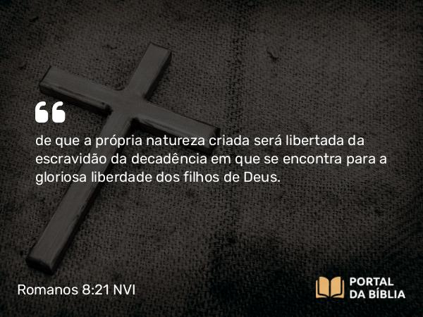 Romanos 8:21 NVI - de que a própria natureza criada será libertada da escravidão da decadência em que se encontra para a gloriosa liberdade dos filhos de Deus.