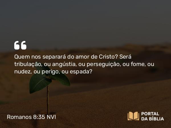 Romanos 8:35 NVI - Quem nos separará do amor de Cristo? Será tribulação, ou angústia, ou perseguição, ou fome, ou nudez, ou perigo, ou espada?