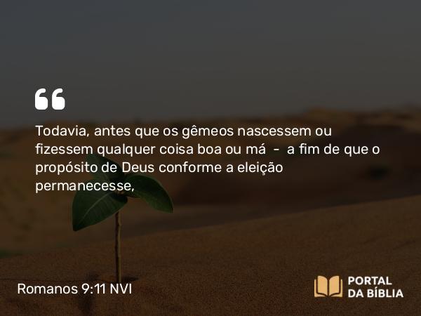 Romanos 9:11 NVI - Todavia, antes que os gêmeos nascessem ou fizessem qualquer coisa boa ou má  -  a fim de que o propósito de Deus conforme a eleição permanecesse,