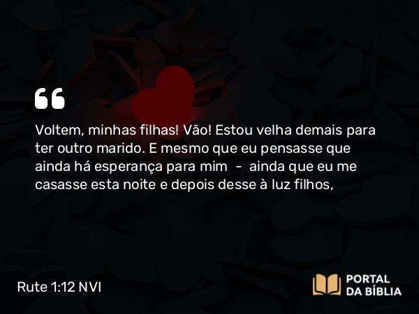 Rute 1:12 NVI - Voltem, minhas filhas! Vão! Estou velha demais para ter outro marido. E mesmo que eu pensasse que ainda há esperança para mim  -  ainda que eu me casasse esta noite e depois desse à luz filhos,