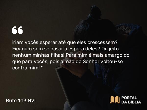 Rute 1:13 NVI - iriam vocês esperar até que eles crescessem? Ficariam sem se casar à espera deles? De jeito nenhum minhas filhas! Para mim é mais amargo do que para vocês, pois a mão do Senhor voltou-se contra mim! 