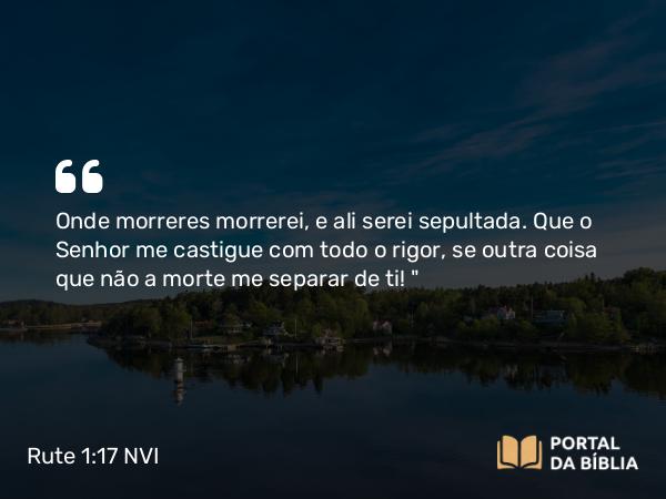 Rute 1:17 NVI - Onde morreres morrerei, e ali serei sepultada. Que o Senhor me castigue com todo o rigor, se outra coisa que não a morte me separar de ti! 