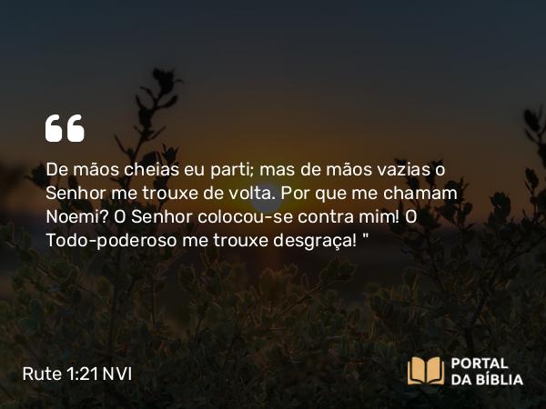 Rute 1:21 NVI - De mãos cheias eu parti; mas de mãos vazias o Senhor me trouxe de volta. Por que me chamam Noemi? O Senhor colocou-se contra mim! O Todo-poderoso me trouxe desgraça! 