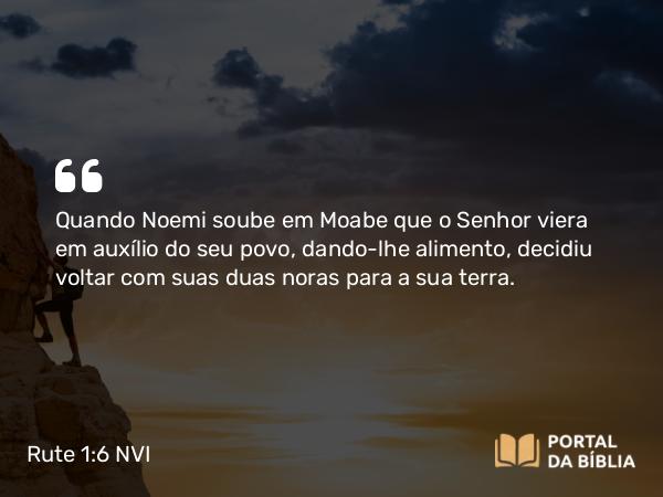 Rute 1:6 NVI - Quando Noemi soube em Moabe que o Senhor viera em auxílio do seu povo, dando-lhe alimento, decidiu voltar com suas duas noras para a sua terra.