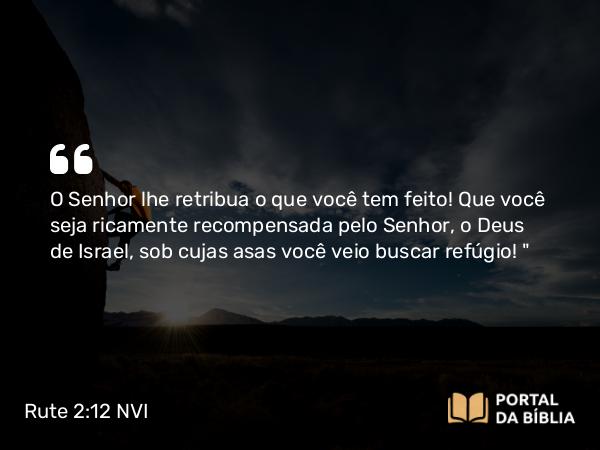 Rute 2:12-13 NVI - O Senhor lhe retribua o que você tem feito! Que você seja ricamente recompensada pelo Senhor, o Deus de Israel, sob cujas asas você veio buscar refúgio! 