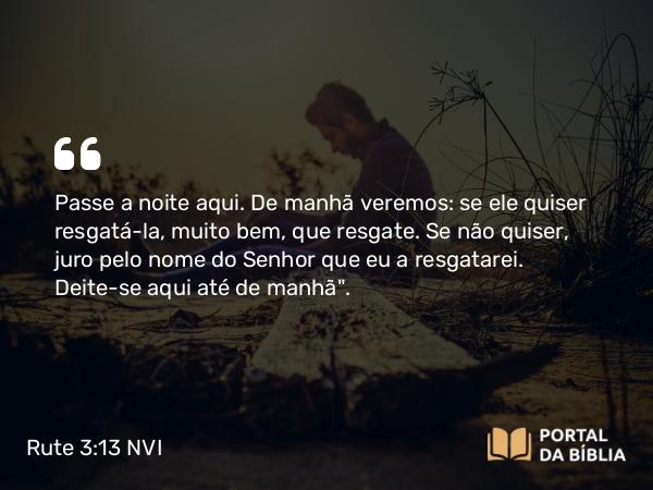 Rute 3:13 NVI - Passe a noite aqui. De manhã veremos: se ele quiser resgatá-la, muito bem, que resgate. Se não quiser, juro pelo nome do Senhor que eu a resgatarei. Deite-se aqui até de manhã