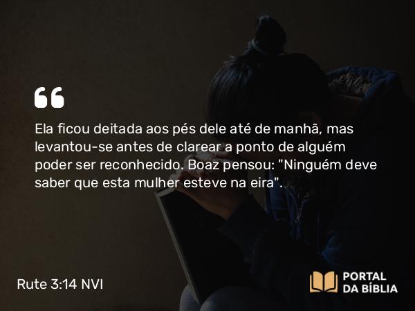 Rute 3:14 NVI - Ela ficou deitada aos pés dele até de manhã, mas levantou-se antes de clarear a ponto de alguém poder ser reconhecido. Boaz pensou: 