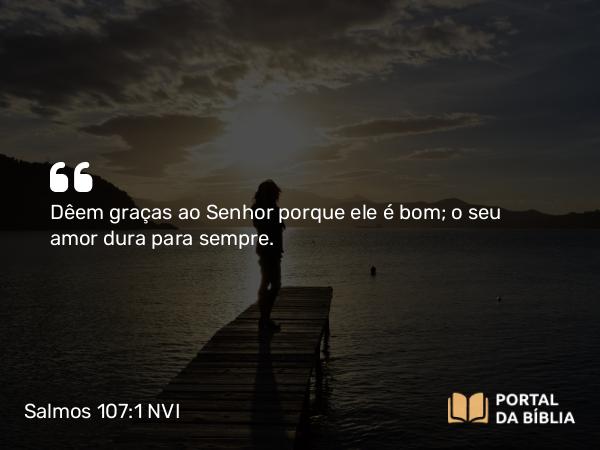 Salmos 107:1 NVI - Dêem graças ao Senhor porque ele é bom; o seu amor dura para sempre.