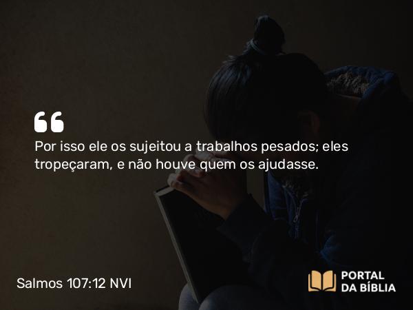 Salmos 107:12 NVI - Por isso ele os sujeitou a trabalhos pesados; eles tropeçaram, e não houve quem os ajudasse.