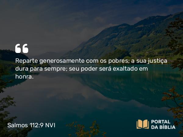 Salmos 112:9 NVI - Reparte generosamente com os pobres; a sua justiça dura para sempre; seu poder será exaltado em honra.