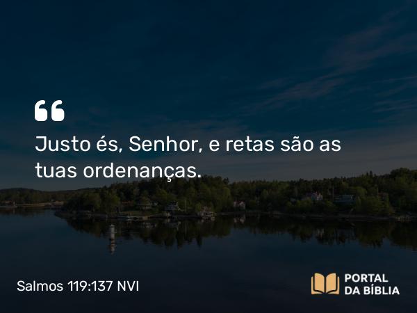 Salmos 119:137 NVI - Justo és, Senhor, e retas são as tuas ordenanças.