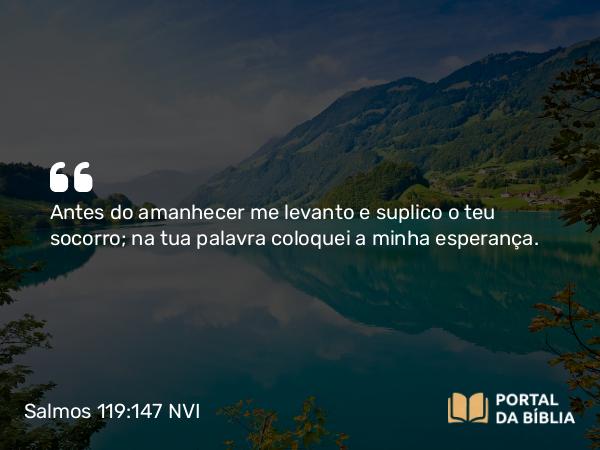 Salmos 119:147 NVI - Antes do amanhecer me levanto e suplico o teu socorro; na tua palavra coloquei a minha esperança.