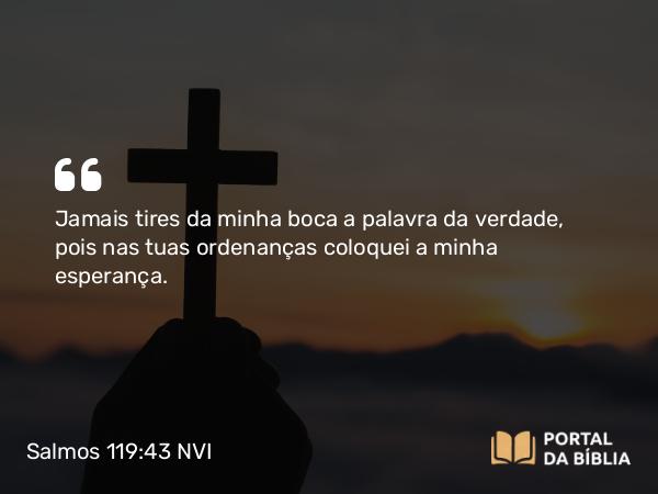 Salmos 119:43 NVI - Jamais tires da minha boca a palavra da verdade, pois nas tuas ordenanças coloquei a minha esperança.