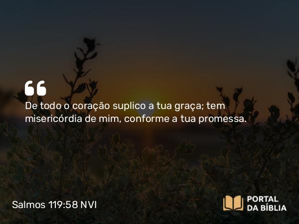 Salmos 119:58 NVI - De todo o coração suplico a tua graça; tem misericórdia de mim, conforme a tua promessa.