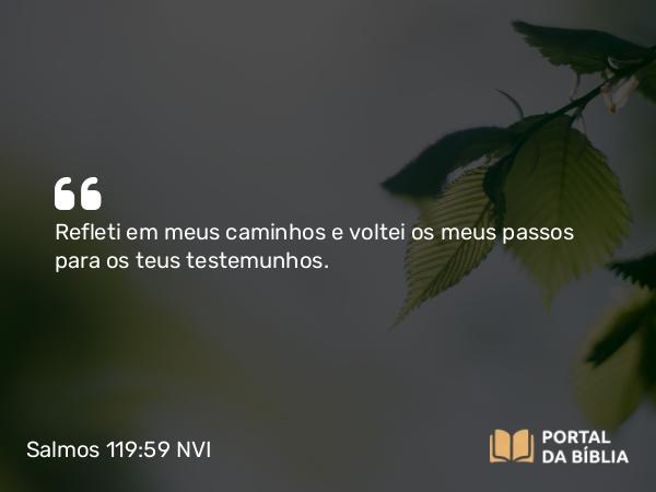 Salmos 119:59 NVI - Refleti em meus caminhos e voltei os meus passos para os teus testemunhos.